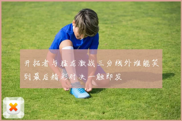 开拓者与猛龙激战三分线外谁能笑到最后精彩对决一触即发