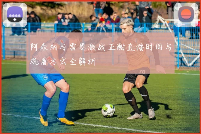 阿森纳与雷恩激战正酣直播时间与观看方式全解析