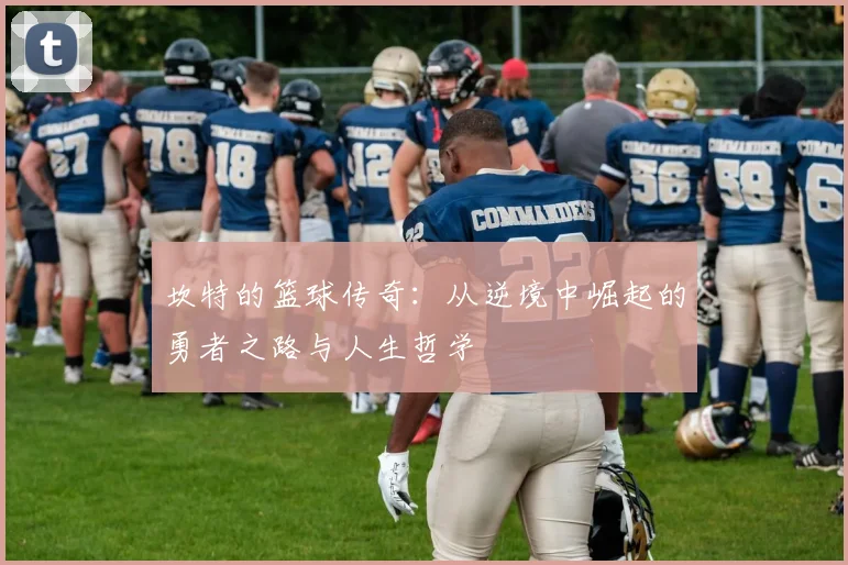 坎特的篮球传奇：从逆境中崛起的勇者之路与人生哲学