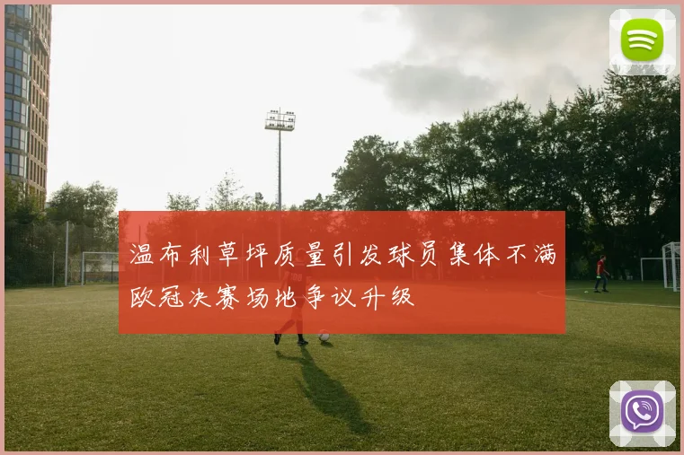温布利草坪质量引发球员集体不满欧冠决赛场地争议升级