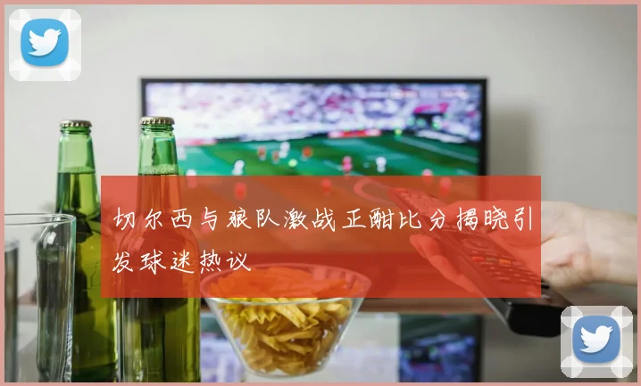 切尔西与狼队激战正酣比分揭晓引发球迷热议