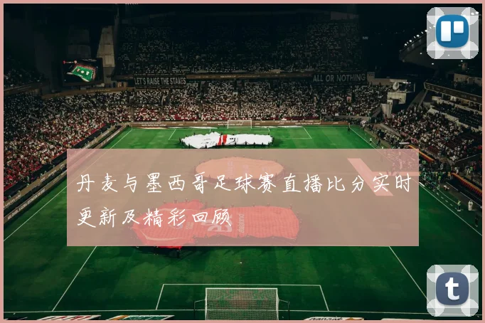 丹麦与墨西哥足球赛直播比分实时更新及精彩回顾