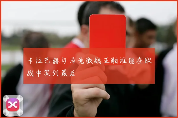 卡拉巴赫与马竞激战正酣谁能在欧战中笑到最后