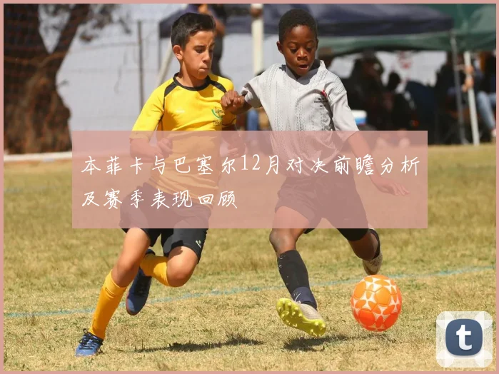 本菲卡与巴塞尔12月对决前瞻分析及赛季表现回顾