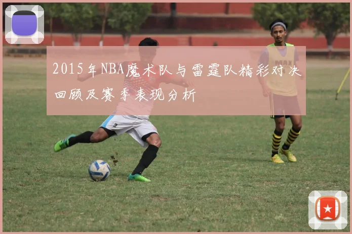2015年NBA魔术队与雷霆队精彩对决回顾及赛季表现分析