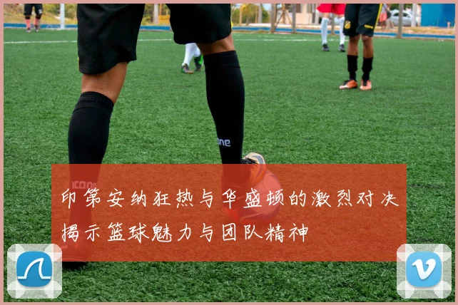 印第安纳狂热与华盛顿的激烈对决揭示篮球魅力与团队精神