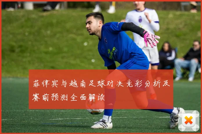 菲律宾与越南足球对决竞彩分析及赛前预测全面解读