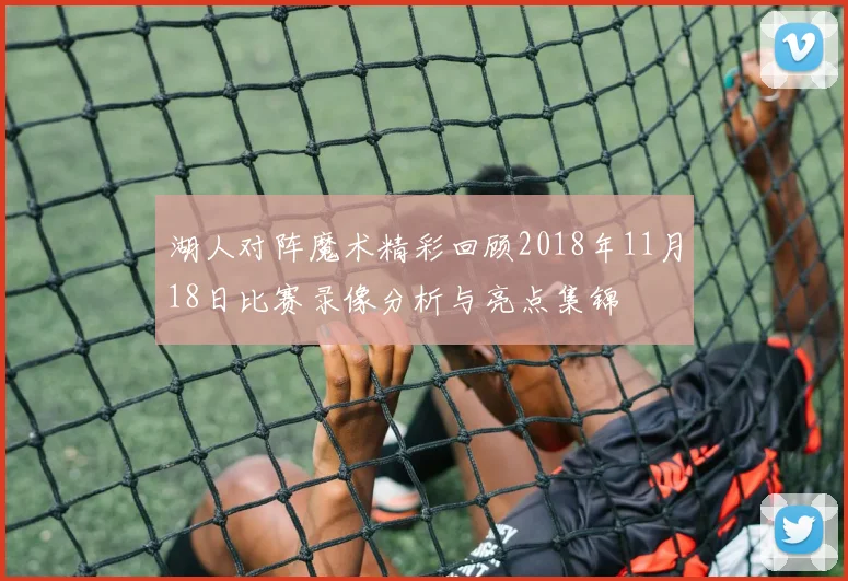 湖人对阵魔术精彩回顾2018年11月18日比赛录像分析与亮点集锦