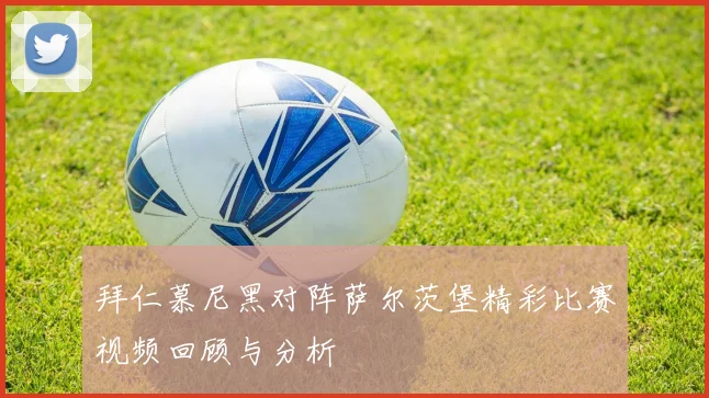 拜仁慕尼黑对阵萨尔茨堡精彩比赛视频回顾与分析
