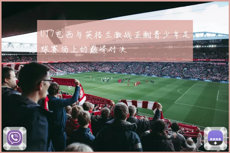 U17巴西与英格兰激战正酣青少年足球赛场上的巅峰对决
