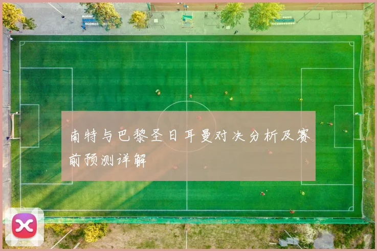 南特与巴黎圣日耳曼对决分析及赛前预测详解
