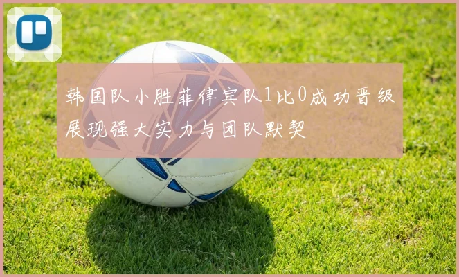 韩国队小胜菲律宾队1比0成功晋级展现强大实力与团队默契