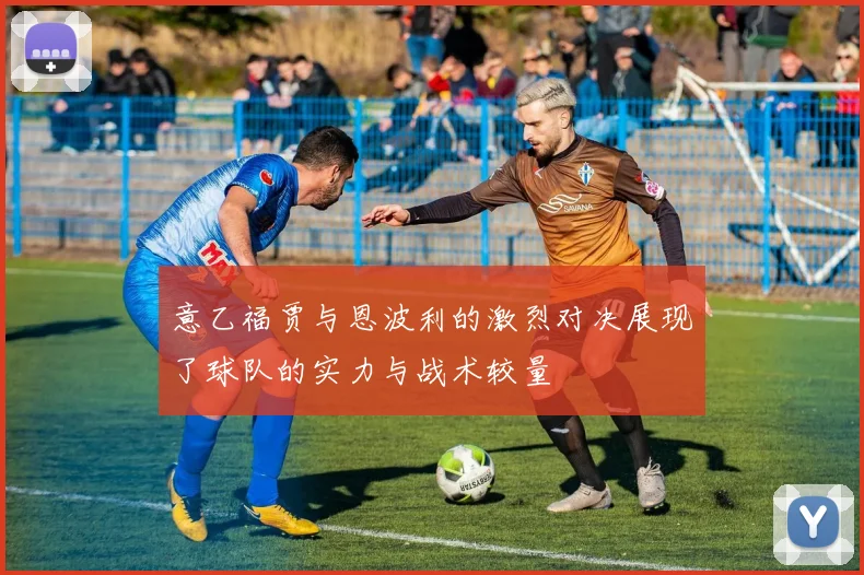 意乙福贾与恩波利的激烈对决展现了球队的实力与战术较量