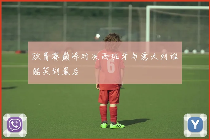 欧青赛巅峰对决西班牙与意大利谁能笑到最后