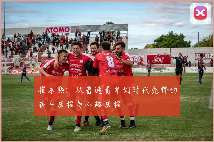 崔永熙：从普通青年到时代先锋的奋斗历程与心路历程