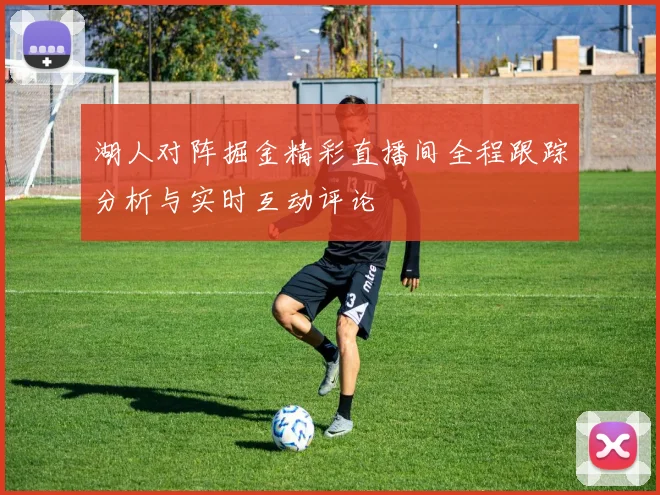 湖人对阵掘金精彩直播间全程跟踪分析与实时互动评论