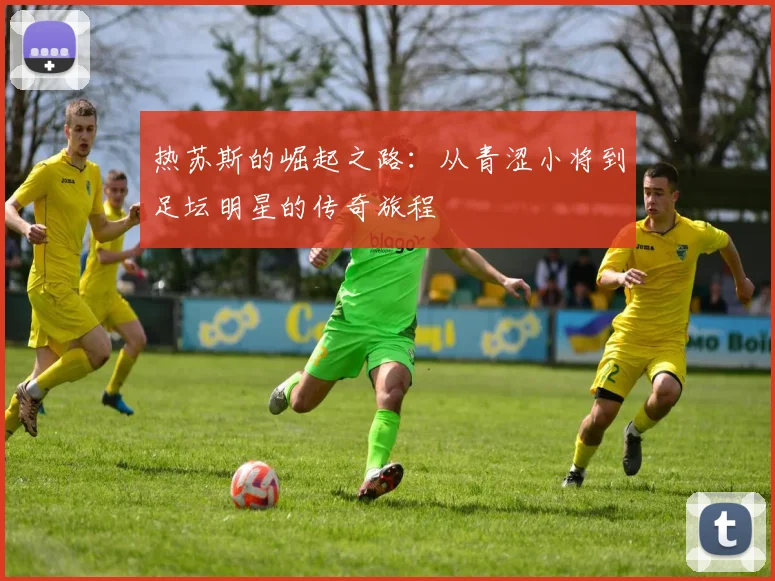 热苏斯的崛起之路：从青涩小将到足坛明星的传奇旅程