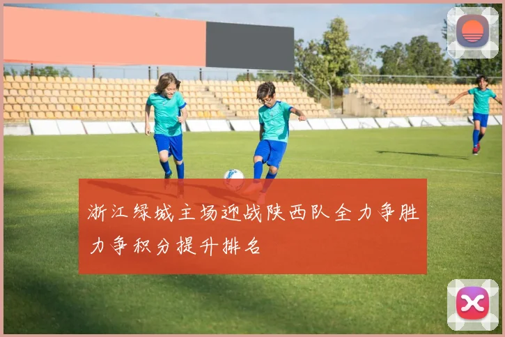 浙江绿城主场迎战陕西队全力争胜力争积分提升排名