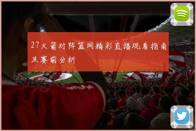 27火箭对阵篮网精彩直播观看指南及赛前分析