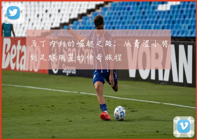马丁内利的崛起之路：从青涩小将到足球明星的传奇旅程