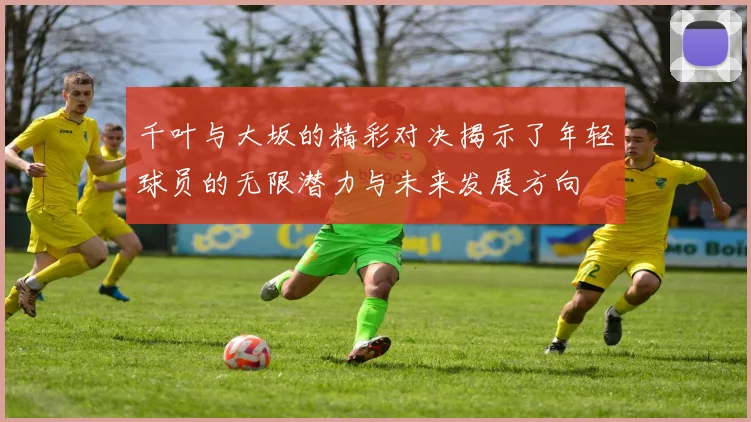 千叶与大坂的精彩对决揭示了年轻球员的无限潜力与未来发展方向