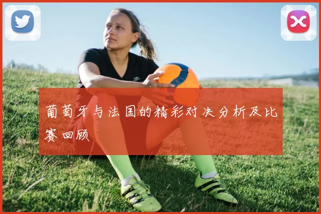 葡萄牙与法国的精彩对决分析及比赛回顾