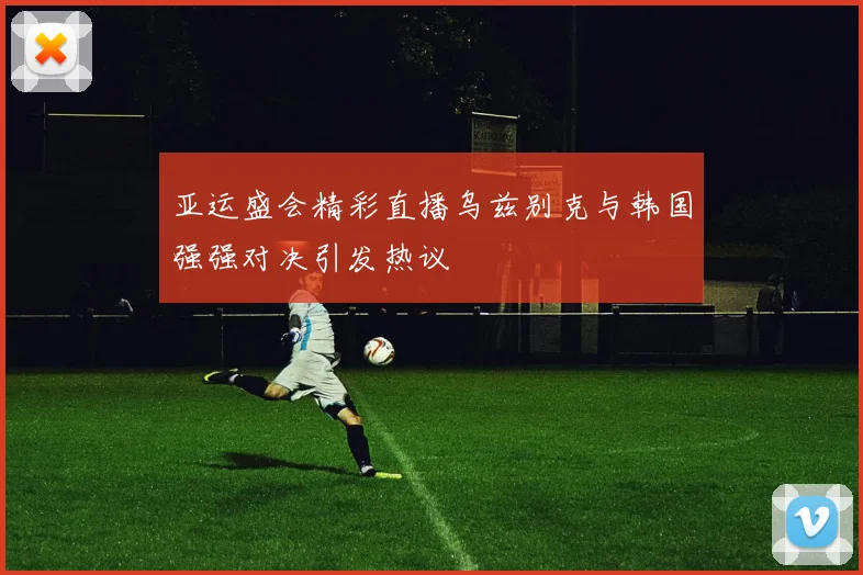 亚运盛会精彩直播乌兹别克与韩国强强对决引发热议