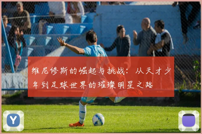 维尼修斯的崛起与挑战：从天才少年到足球世界的璀璨明星之路