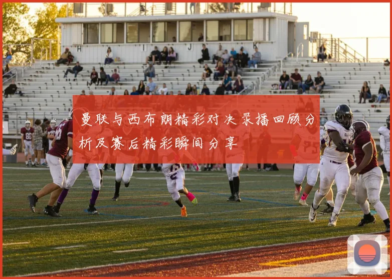 曼联与西布朗精彩对决录播回顾分析及赛后精彩瞬间分享
