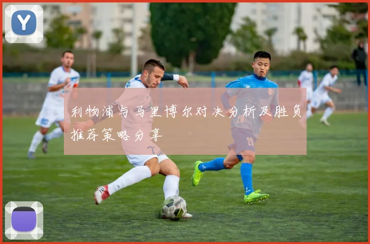 利物浦与马里博尔对决分析及胜负推荐策略分享