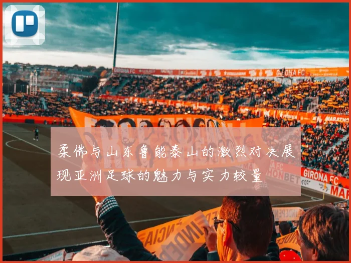 柔佛与山东鲁能泰山的激烈对决展现亚洲足球的魅力与实力较量