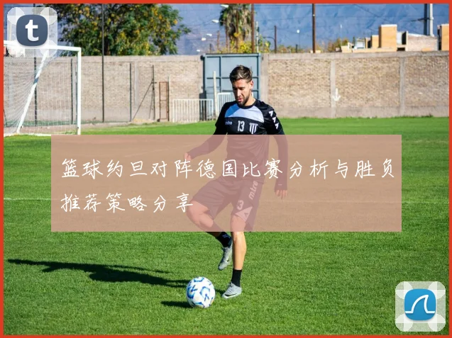 篮球约旦对阵德国比赛分析与胜负推荐策略分享