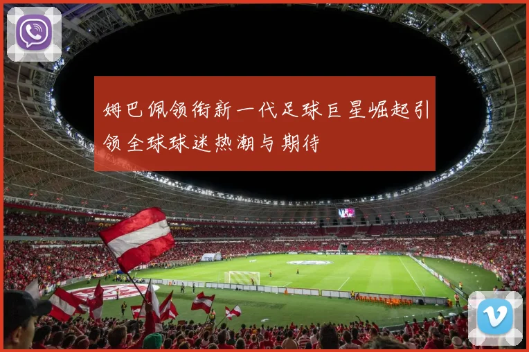 姆巴佩领衔新一代足球巨星崛起引领全球球迷热潮与期待