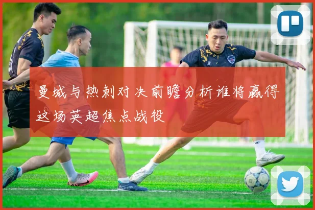 曼城与热刺对决前瞻分析谁将赢得这场英超焦点战役