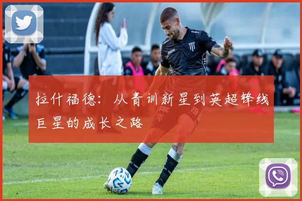 拉什福德：从青训新星到英超锋线巨星的成长之路