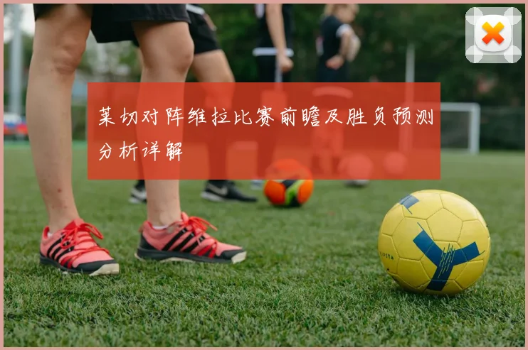 莱切对阵维拉比赛前瞻及胜负预测分析详解