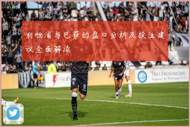 利物浦与巴萨的盘口分析及投注建议全面解读