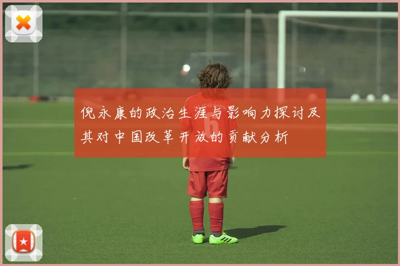 倪永康的政治生涯与影响力探讨及其对中国改革开放的贡献分析