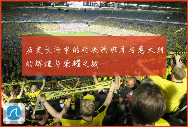 历史长河中的对决西班牙与意大利的辉煌与荣耀之战