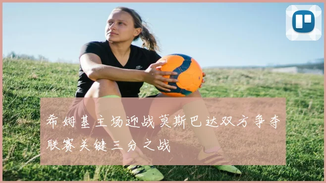 希姆基主场迎战莫斯巴达双方争夺联赛关键三分之战