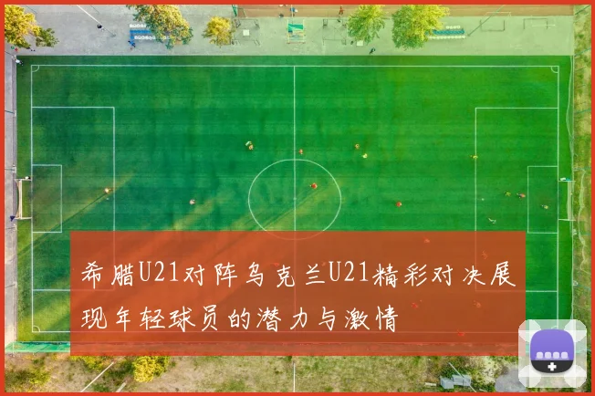 希腊U21对阵乌克兰U21精彩对决展现年轻球员的潜力与激情