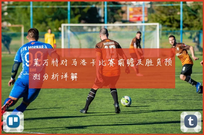 莱万特对马洛卡比赛前瞻及胜负预测分析详解