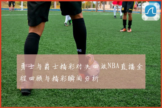 勇士与爵士精彩对决回放NBA直播全程回顾与精彩瞬间分析