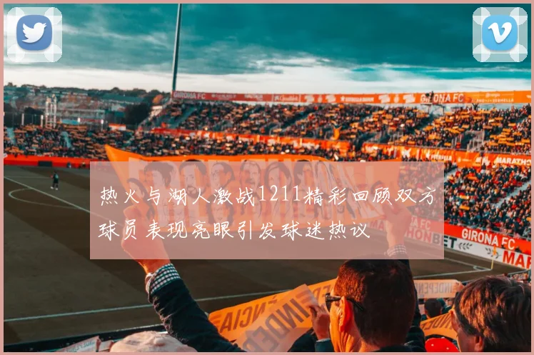 热火与湖人激战1211精彩回顾双方球员表现亮眼引发球迷热议