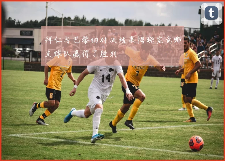 拜仁与巴黎的对决结果揭晓究竟哪支球队赢得了胜利