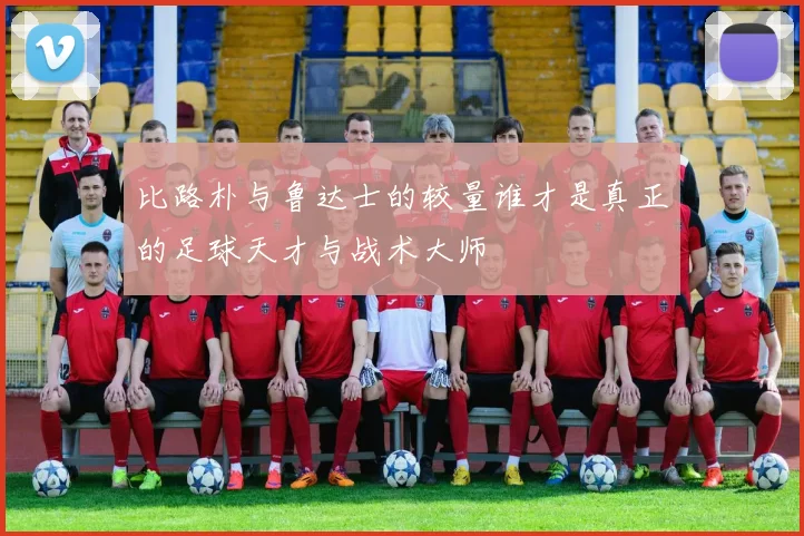 比路朴与鲁达士的较量谁才是真正的足球天才与战术大师