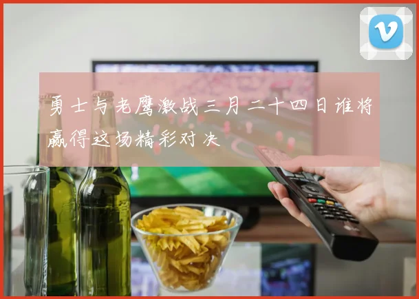 勇士与老鹰激战三月二十四日谁将赢得这场精彩对决