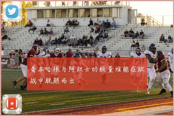 哥本哈根与阿积士的较量谁能在欧战中脱颖而出