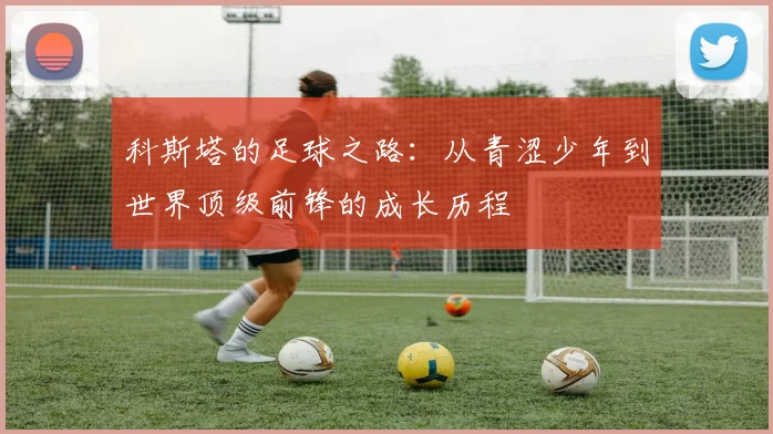 科斯塔的足球之路：从青涩少年到世界顶级前锋的成长历程