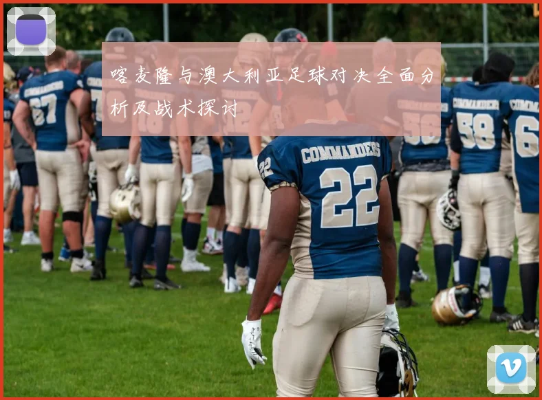 喀麦隆与澳大利亚足球对决全面分析及战术探讨